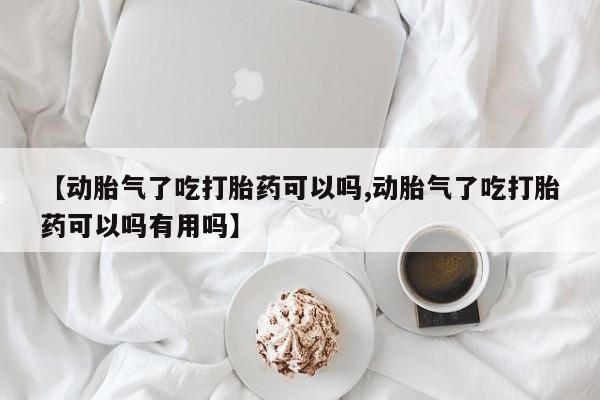 怀孕三个月用打胎药购买微信【动胎气了吃打胎药可以吗,动胎气了吃打胎药可以吗有用吗】