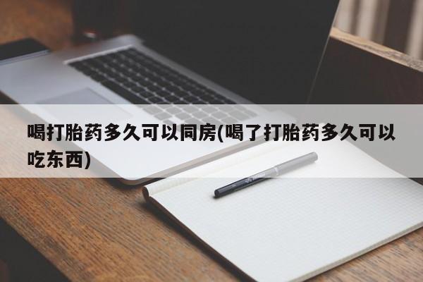 怀孕三个月用打胎药购买微信喝打胎药多久可以同房(喝了打胎药多久可以吃东西)