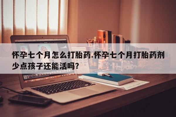 怀孕三个月用打胎药购买微信怀孕七个月怎么打胎药.怀孕七个月打胎药剂少点孩子还能活吗？
