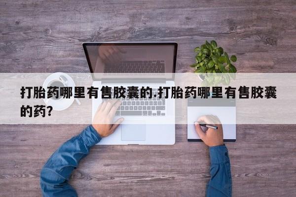怀孕三个月用打胎药购买微信打胎药哪里有售胶囊的.打胎药哪里有售胶囊的药？