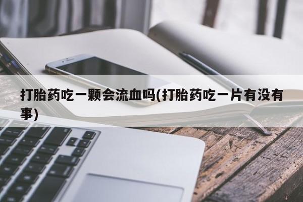 怀孕三个月用打胎药购买微信打胎药吃一颗会流血吗(打胎药吃一片有没有事)