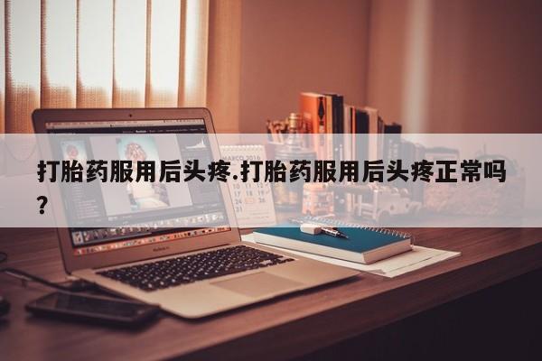 怀孕三个月用打胎药购买微信打胎药服用后头疼.打胎药服用后头疼正常吗？