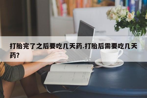 怀孕三个月用打胎药购买微信打胎完了之后要吃几天药.打胎后需要吃几天药？
