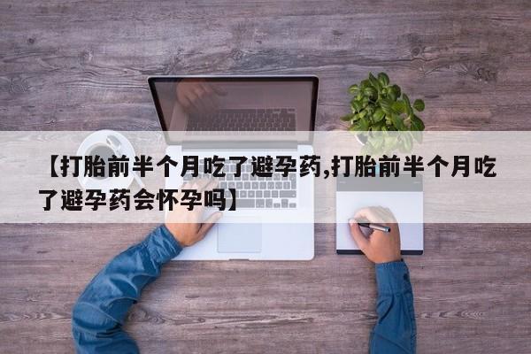 怀孕三个月用打胎药购买微信【打胎前半个月吃了避孕药,打胎前半个月吃了避孕药会怀孕吗】