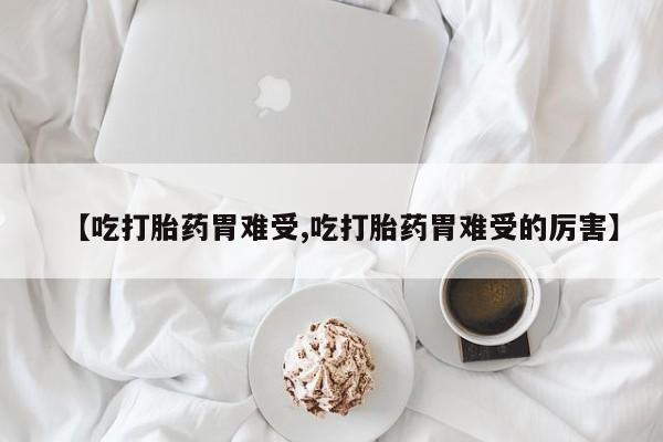 怀孕三个月用打胎药购买微信【吃打胎药胃难受,吃打胎药胃难受的厉害】