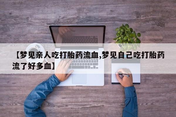 怀孕三个月用打胎药购买微信【梦见亲人吃打胎药流血,梦见自己吃打胎药流了好多血】