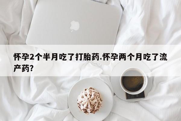 怀孕三个月用打胎药购买微信怀孕2个半月吃了打胎药.怀孕两个月吃了流产药？