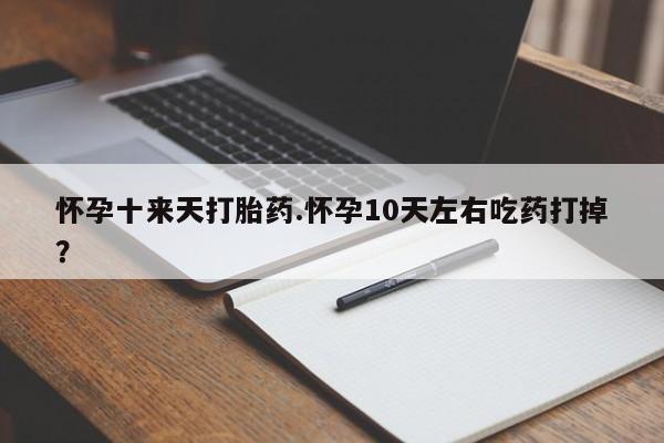 怀孕三个月用打胎药购买微信怀孕十来天打胎药.怀孕10天左右吃药打掉？