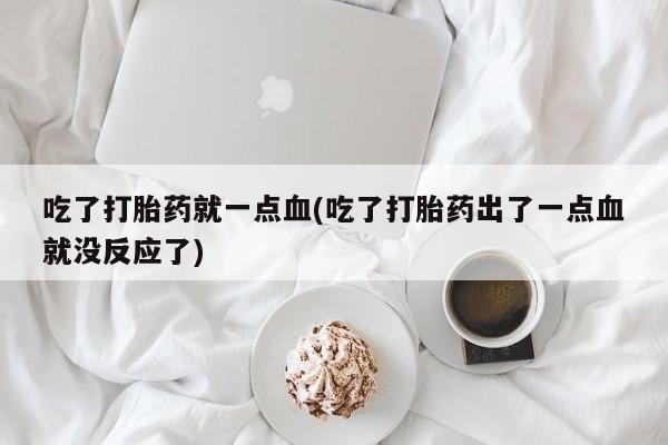 怀孕三个月用打胎药购买微信吃了打胎药就一点血(吃了打胎药出了一点血就没反应了)