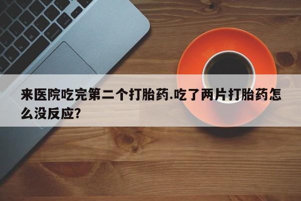 怀孕三个月用打胎药购买微信来医院吃完第二个打胎药.吃了两片打胎药怎么没反应？