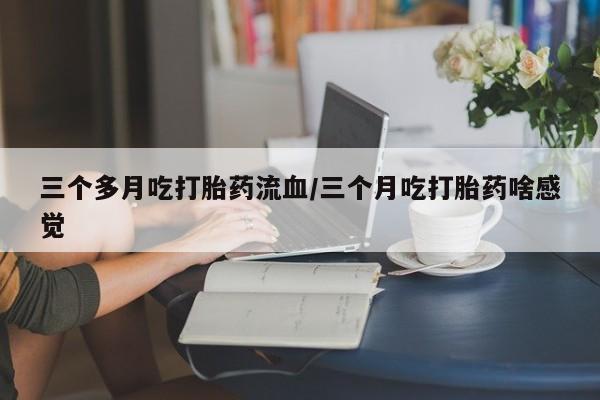 怀孕三个月用打胎药购买微信三个多月吃打胎药流血/三个月吃打胎药啥感觉