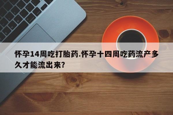 怀孕三个月用打胎药购买微信怀孕14周吃打胎药.怀孕十四周吃药流产多久才能流出来？