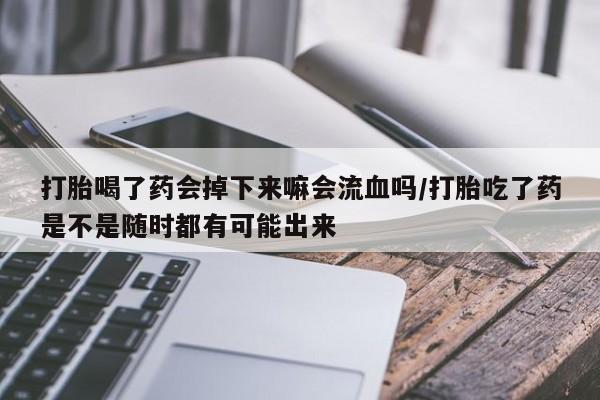 怀孕三个月用打胎药购买微信打胎喝了药会掉下来嘛会流血吗/打胎吃了药是不是随时都有可能出来