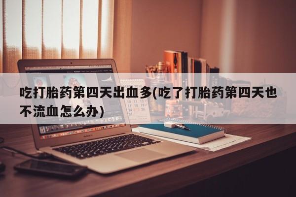 怀孕三个月用打胎药购买微信吃打胎药第四天出血多(吃了打胎药第四天也不流血怎么办)