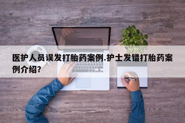 怀孕三个月用打胎药购买微信医护人员误发打胎药案例.护士发错打胎药案例介绍？
