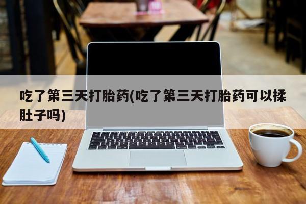 怀孕三个月用打胎药购买微信吃了第三天打胎药(吃了第三天打胎药可以揉肚子吗)