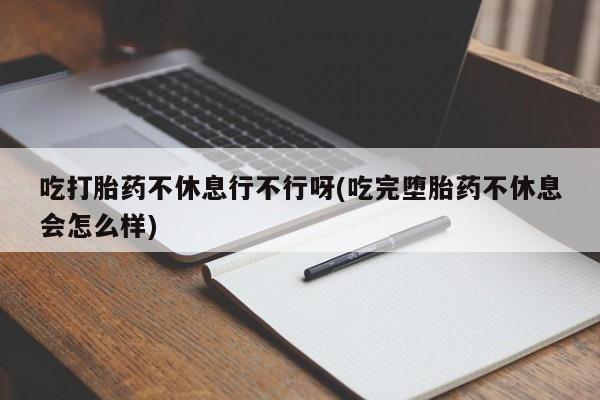 怀孕三个月用打胎药购买微信吃打胎药不休息行不行呀(吃完堕胎药不休息会怎么样)