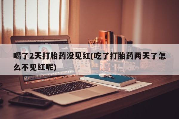怀孕三个月用打胎药购买微信喝了2天打胎药没见红(吃了打胎药两天了怎么不见红呢)