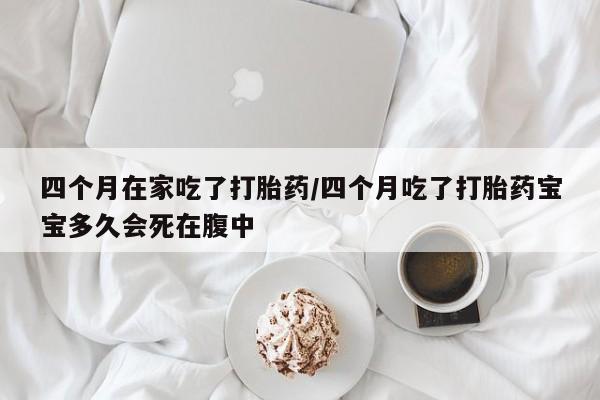 怀孕三个月用打胎药购买微信四个月在家吃了打胎药/四个月吃了打胎药宝宝多久会死在腹中