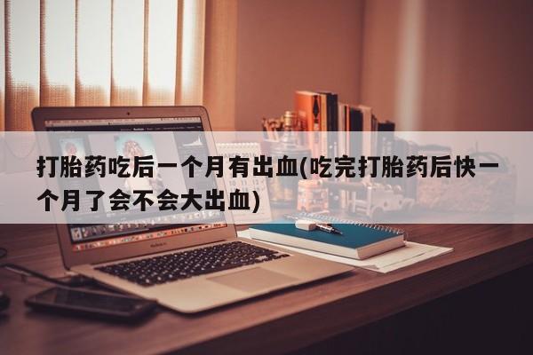 怀孕三个月用打胎药购买微信打胎药吃后一个月有出血(吃完打胎药后快一个月了会不会大出血)