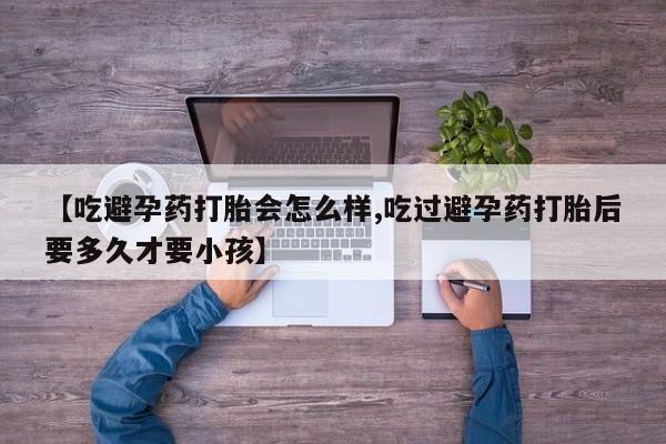 怀孕三个月用打胎药购买微信【吃避孕药打胎会怎么样,吃过避孕药打胎后要多久才要小孩】
