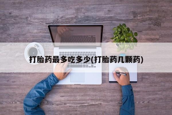 怀孕三个月用打胎药购买微信打胎药最多吃多少(打胎药几颗药)