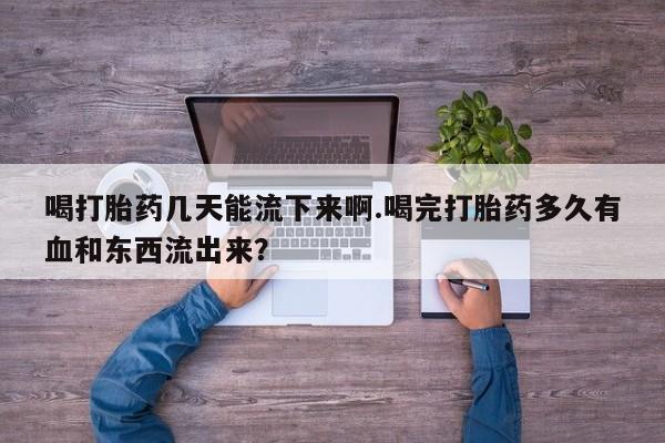 怀孕三个月用打胎药购买微信喝打胎药几天能流下来啊.喝完打胎药多久有血和东西流出来？