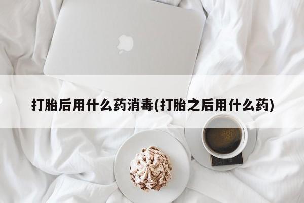 怀孕三个月用打胎药购买微信打胎后用什么药消毒(打胎之后用什么药)