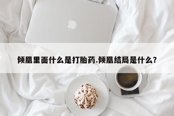 怀孕三个月用打胎药购买微信倾凰里面什么是打胎药.倾凰结局是什么？