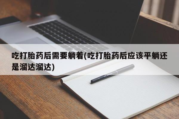 怀孕三个月用打胎药购买微信吃打胎药后需要躺着(吃打胎药后应该平躺还是溜达溜达)