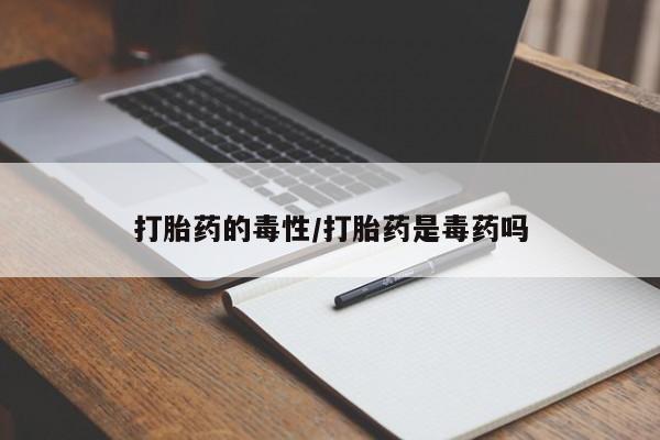 怀孕三个月用打胎药购买微信打胎药的毒性/打胎药是毒药吗