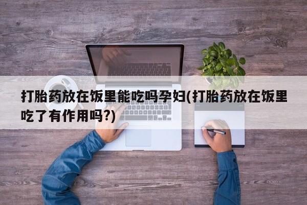 怀孕三个月用打胎药购买微信打胎药放在饭里能吃吗孕妇(打胎药放在饭里吃了有作用吗?)