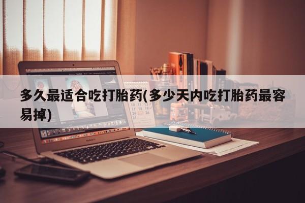 怀孕三个月用打胎药购买微信多久最适合吃打胎药(多少天内吃打胎药最容易掉)