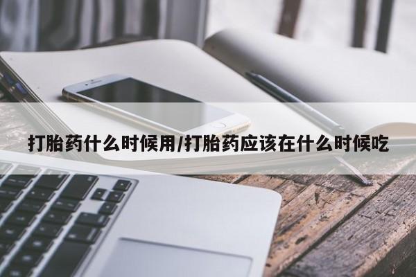 怀孕三个月用打胎药购买微信打胎药什么时候用/打胎药应该在什么时候吃