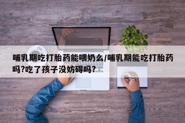 怀孕三个月用打胎药购买微信哺乳期吃打胎药能喂奶么/哺乳期能吃打胎药吗?吃了孩子没妨碍吗?