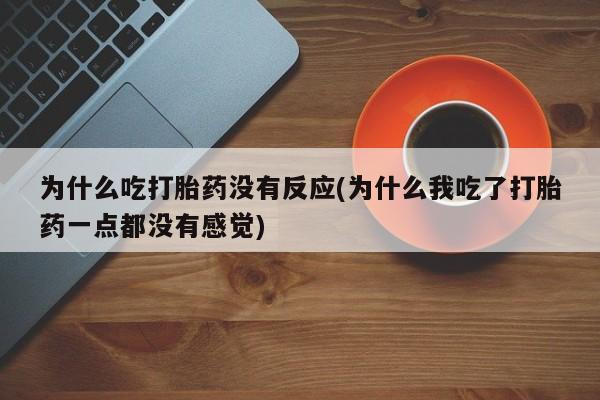 怀孕三个月用打胎药购买微信为什么吃打胎药没有反应(为什么我吃了打胎药一点都没有感觉)