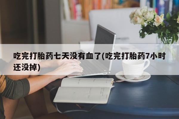 怀孕三个月用打胎药购买微信吃完打胎药七天没有血了(吃完打胎药7小时还没掉)
