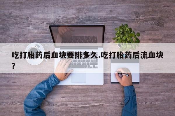 怀孕三个月用打胎药购买微信吃打胎药后血块要排多久.吃打胎药后流血块？