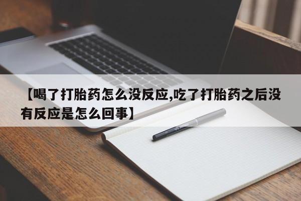 怀孕三个月用打胎药购买微信【喝了打胎药怎么没反应,吃了打胎药之后没有反应是怎么回事】