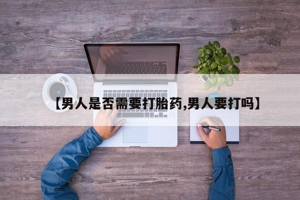怀孕三个月用打胎药购买微信【男人是否需要打胎药,男人要打吗】