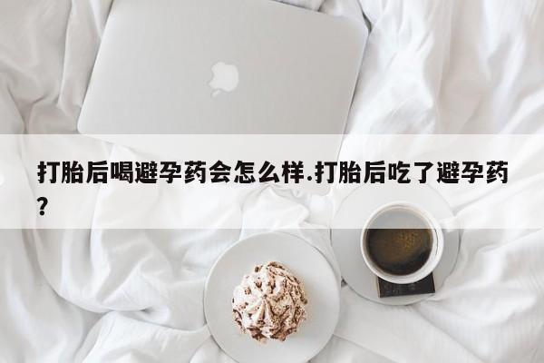怀孕三个月用打胎药购买微信打胎后喝避孕药会怎么样.打胎后吃了避孕药？