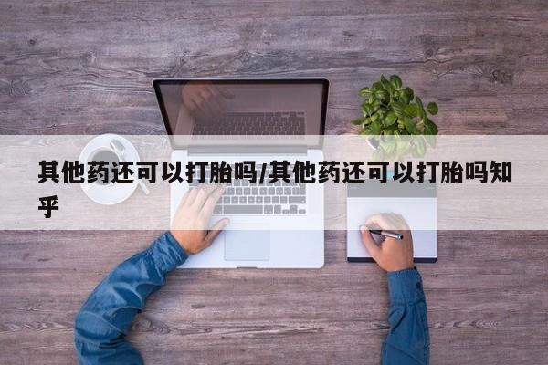 怀孕三个月用打胎药购买微信其他药还可以打胎吗/其他药还可以打胎吗知乎