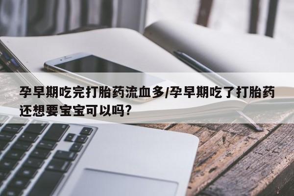 怀孕三个月用打胎药购买微信孕早期吃完打胎药流血多/孕早期吃了打胎药还想要宝宝可以吗?