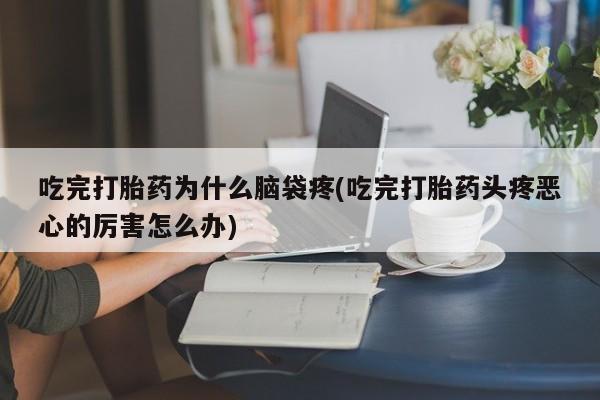 怀孕三个月用打胎药购买微信吃完打胎药为什么脑袋疼(吃完打胎药头疼恶心的厉害怎么办)