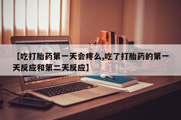 怀孕三个月用打胎药购买微信【吃打胎药第一天会疼么,吃了打胎药的第一天反应和第二天反应】