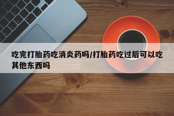 怀孕三个月用打胎药购买微信吃完打胎药吃消炎药吗/打胎药吃过后可以吃其他东西吗