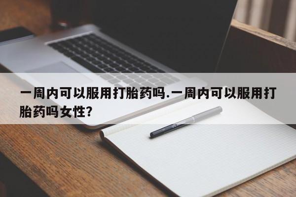 怀孕三个月用打胎药购买微信一周内可以服用打胎药吗.一周内可以服用打胎药吗女性？